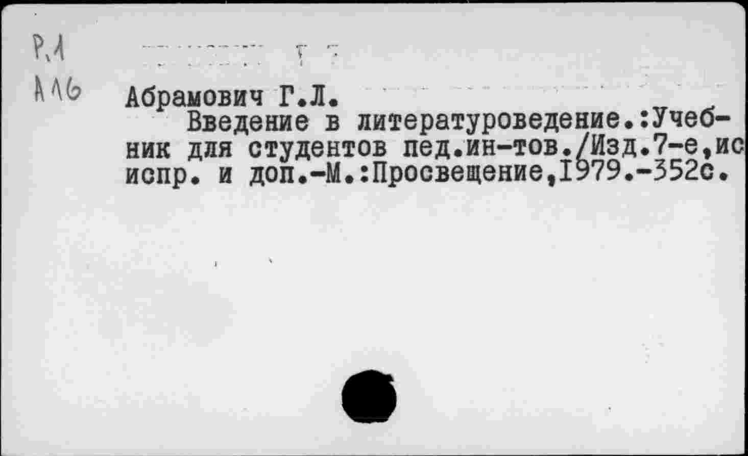 ﻿М г
Абрамович Г.Л.	„	.
Введение в литературоведение,Учебник для студентов пед.ин-тов./Изд.7-е,ис испр. и доп.—М.:Просвещение,1979.-352с.